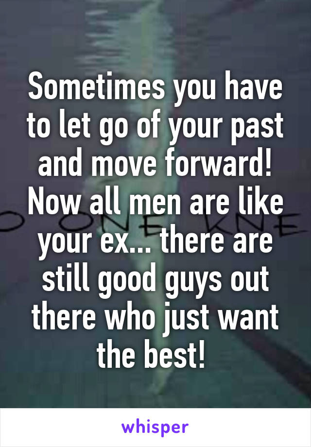 Sometimes you have to let go of your past and move forward! Now all men are like your ex... there are still good guys out there who just want the best! 