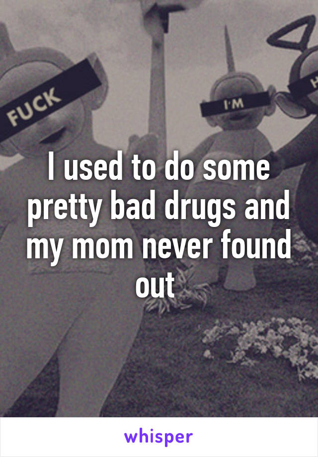 I used to do some pretty bad drugs and my mom never found out 