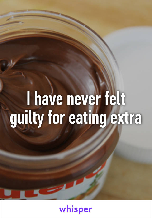 I have never felt guilty for eating extra