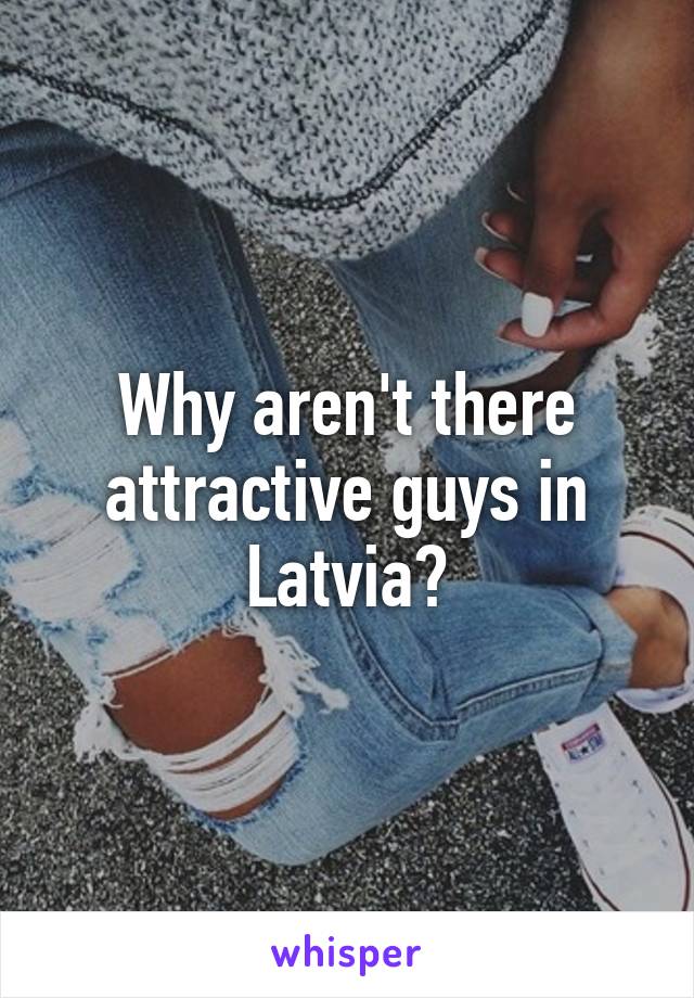 Why aren't there attractive guys in Latvia?