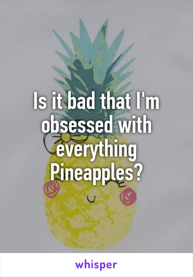 Is it bad that I'm obsessed with everything Pineapples?