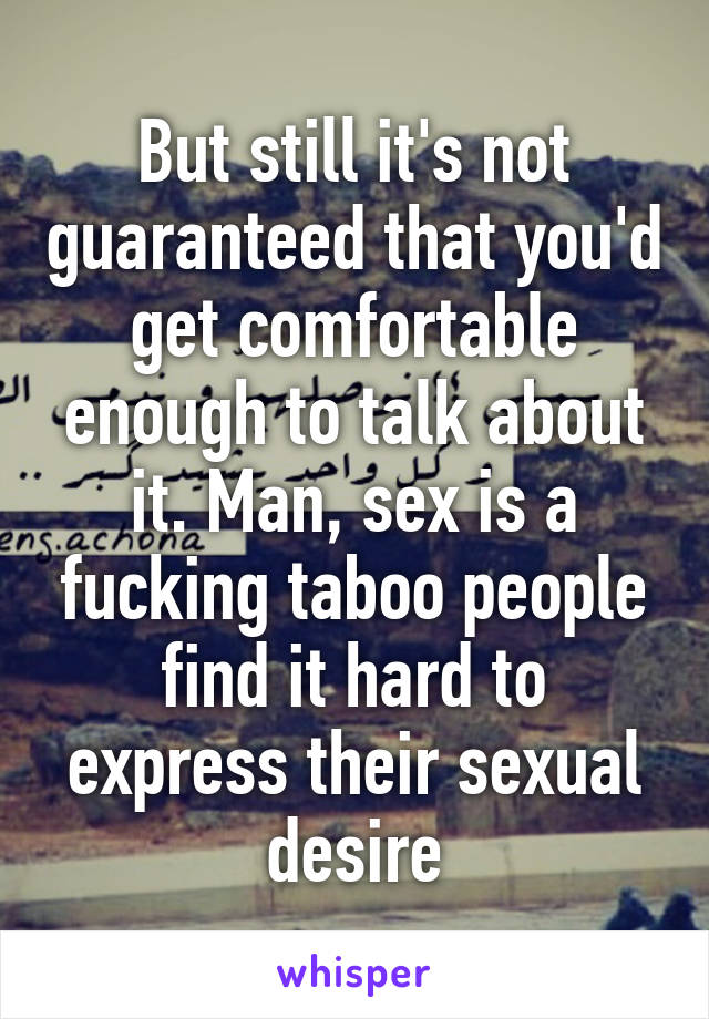 But still it's not guaranteed that you'd get comfortable enough to talk about it. Man, sex is a fucking taboo people find it hard to express their sexual desire