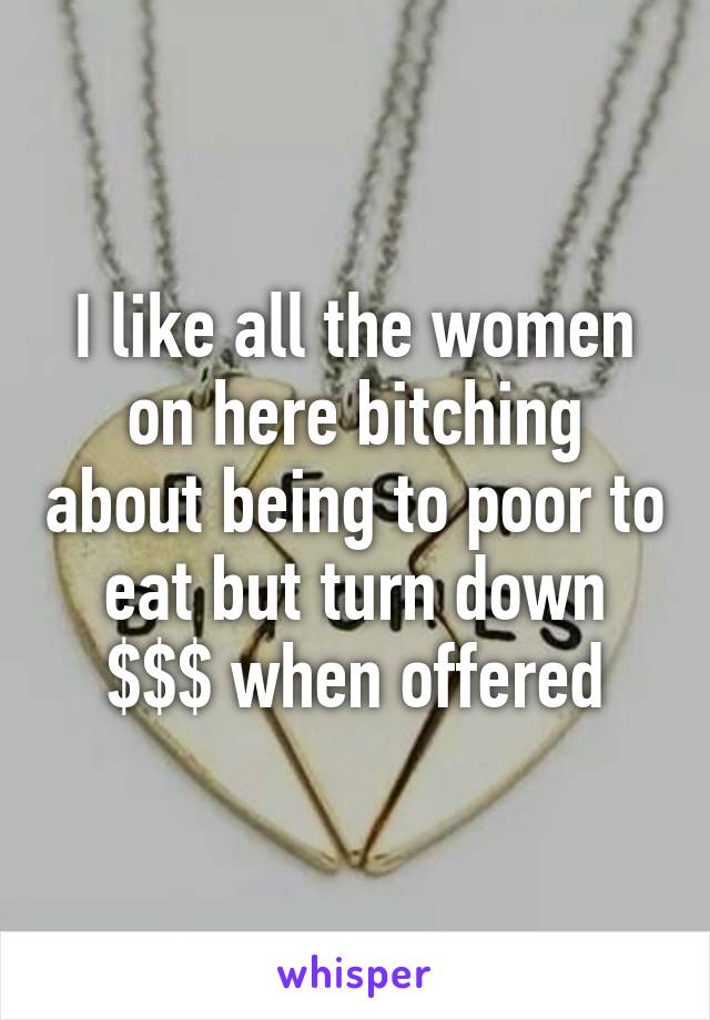 I like all the women on here bitching about being to poor to eat but turn down $$$ when offered