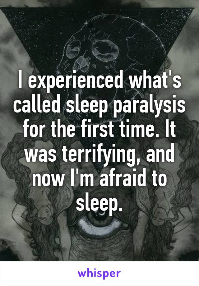 I experienced what's called sleep paralysis for the first time. It was terrifying, and now I'm afraid to sleep.