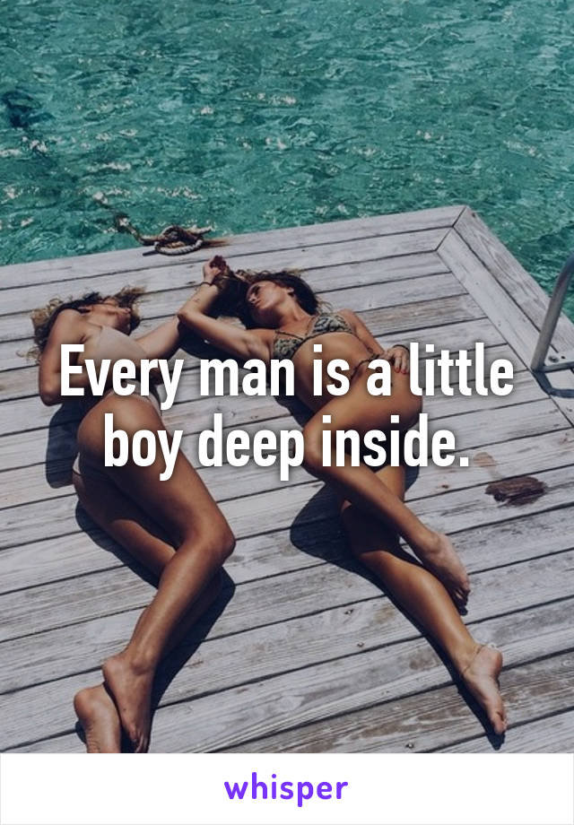 Every man is a little boy deep inside.