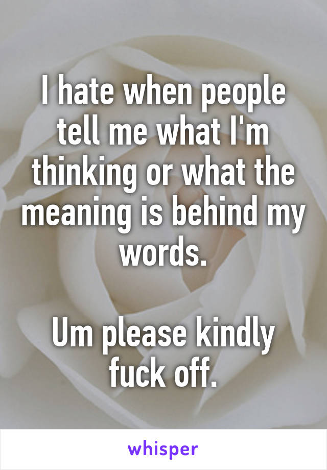 I hate when people tell me what I'm thinking or what the meaning is behind my words.

Um please kindly fuck off.