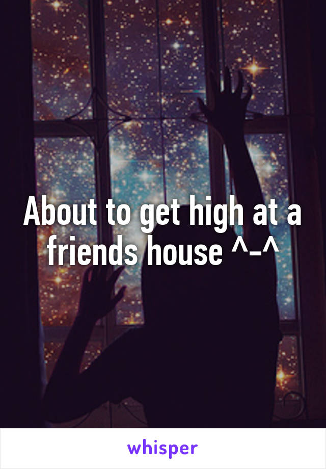 About to get high at a friends house ^-^