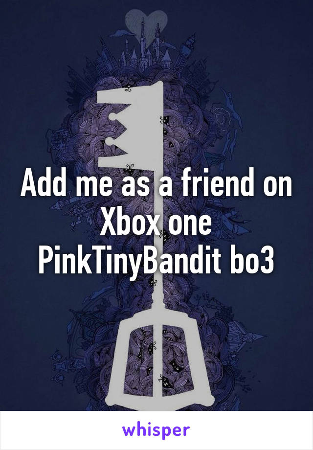 Add me as a friend on Xbox one PinkTinyBandit bo3