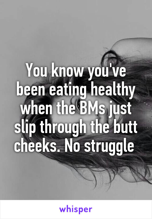 You know you've been eating healthy when the BMs just slip through the butt cheeks. No struggle 