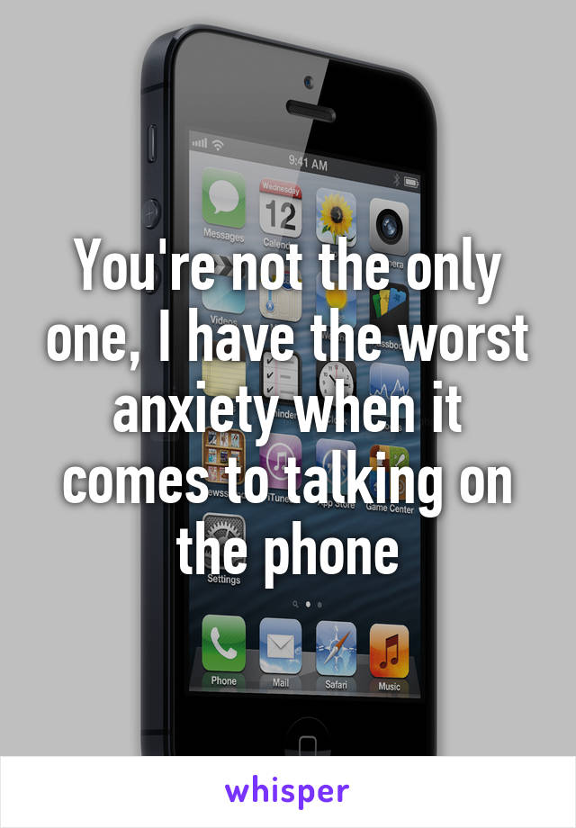 You're not the only one, I have the worst anxiety when it comes to talking on the phone