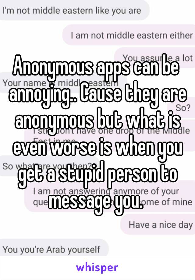 Anonymous apps can be annoying.. Cause they are anonymous but what is even worse is when you get a stupid person to message you. 