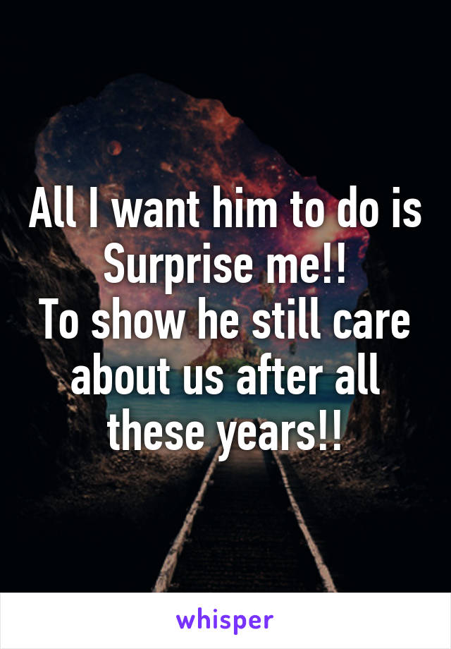 All I want him to do is Surprise me!!
To show he still care about us after all these years!!