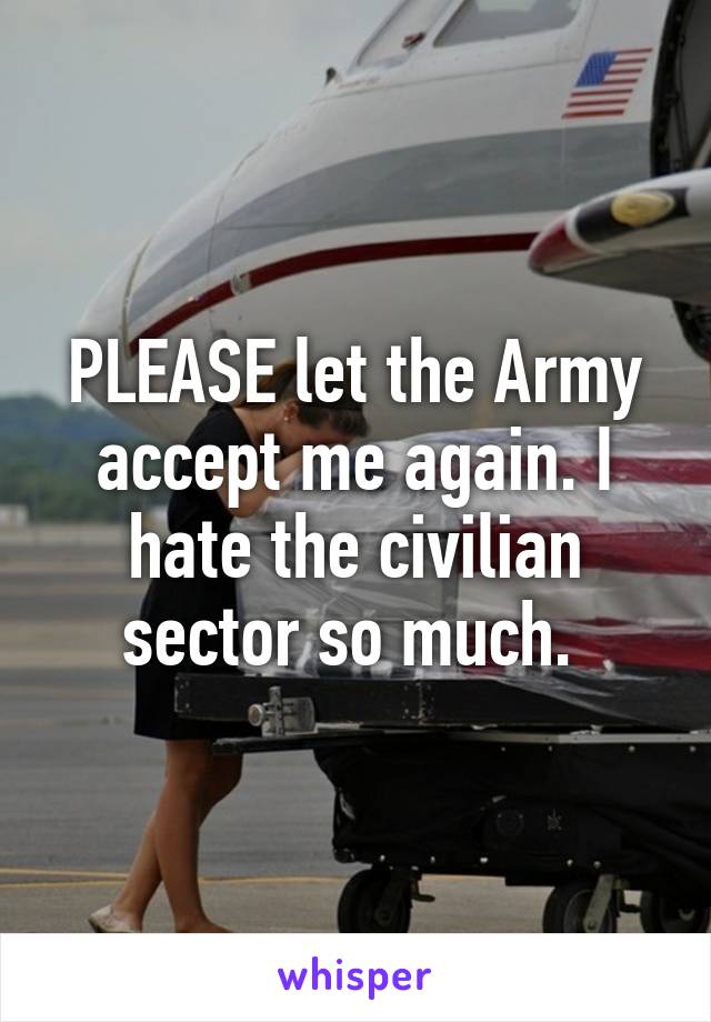 PLEASE let the Army accept me again. I hate the civilian sector so much. 