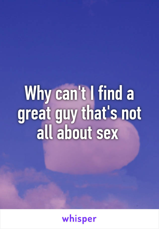 Why can't I find a great guy that's not all about sex 