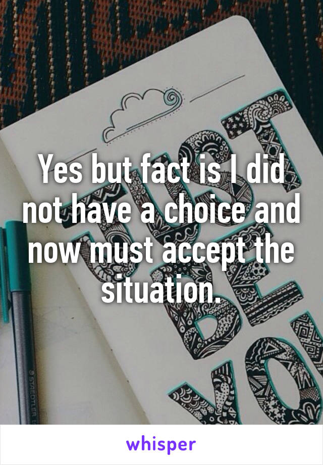 Yes but fact is I did not have a choice and now must accept the situation.