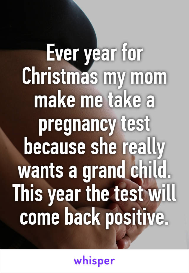 Ever year for Christmas my mom make me take a pregnancy test because she really wants a grand child. This year the test will come back positive.