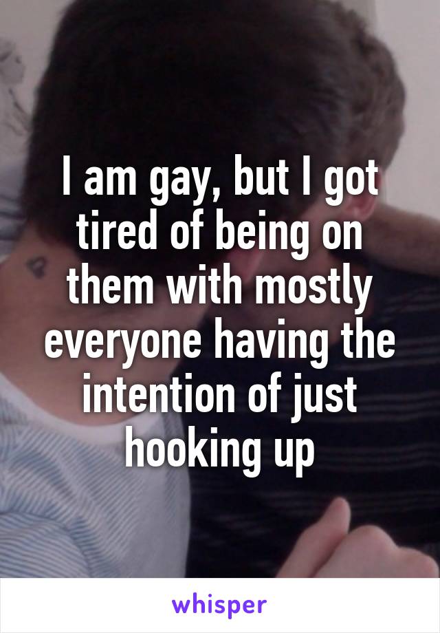 I am gay, but I got tired of being on them with mostly everyone having the intention of just hooking up