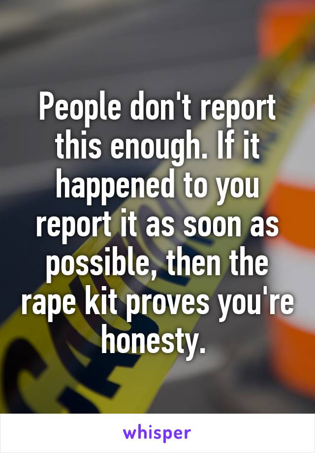 People don't report this enough. If it happened to you report it as soon as possible, then the rape kit proves you're honesty. 
