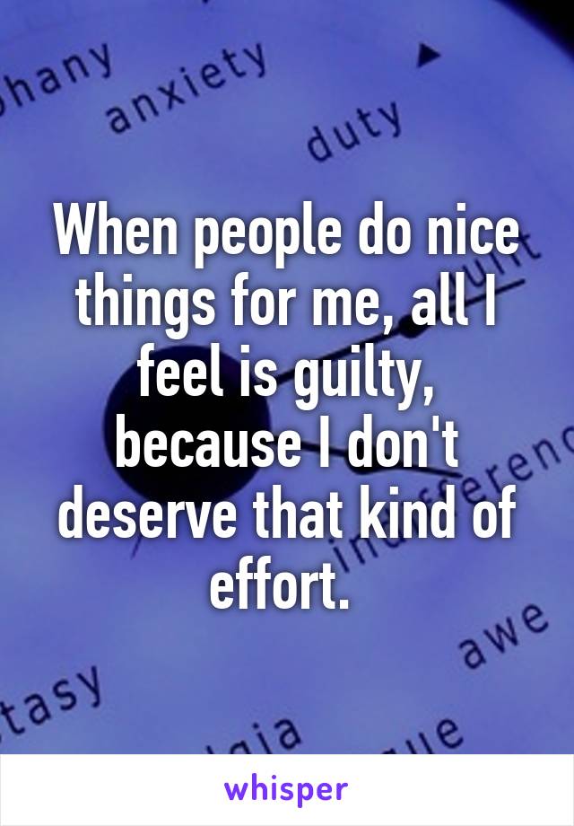 When people do nice things for me, all I feel is guilty, because I don't deserve that kind of effort. 