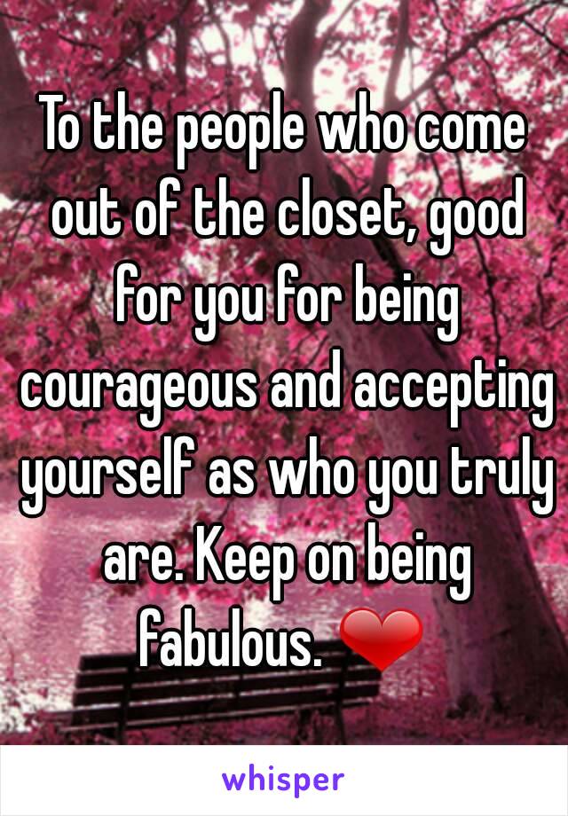 To the people who come out of the closet, good for you for being courageous and accepting yourself as who you truly are. Keep on being fabulous. ❤ 