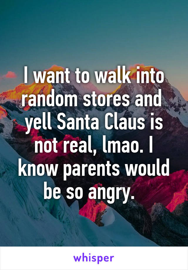 I want to walk into random stores and  yell Santa Claus is not real, lmao. I know parents would be so angry.  