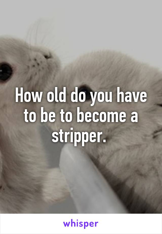 How old do you have to be to become a stripper. 