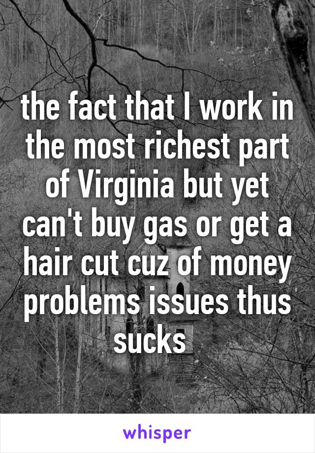 the fact that I work in the most richest part of Virginia but yet can't buy gas or get a hair cut cuz of money problems issues thus sucks  