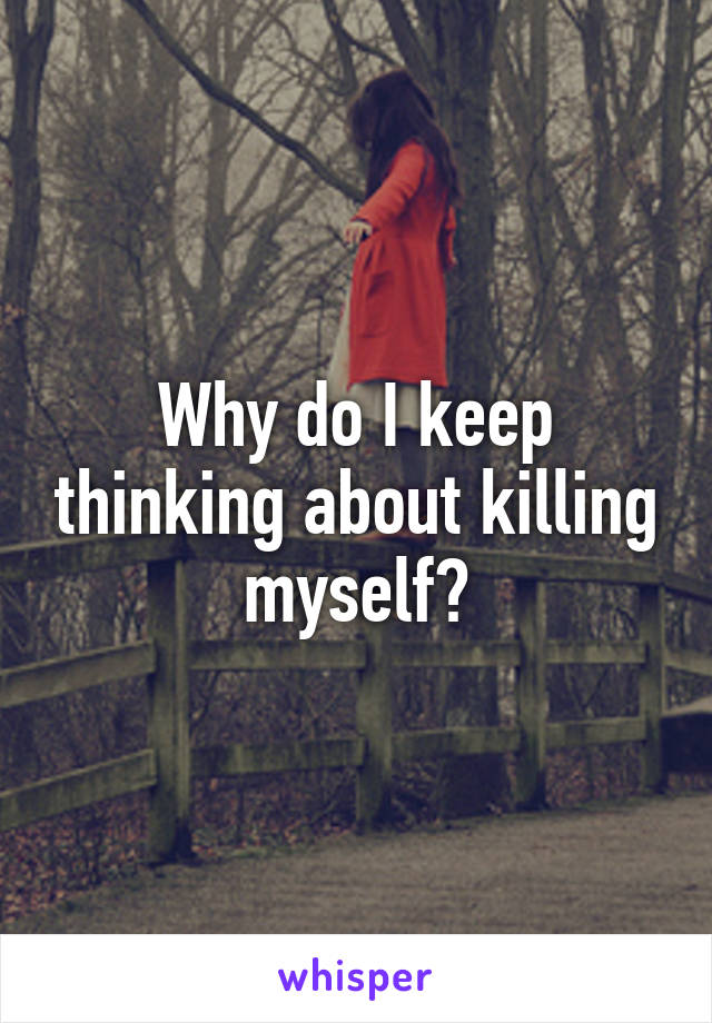 Why do I keep thinking about killing myself?