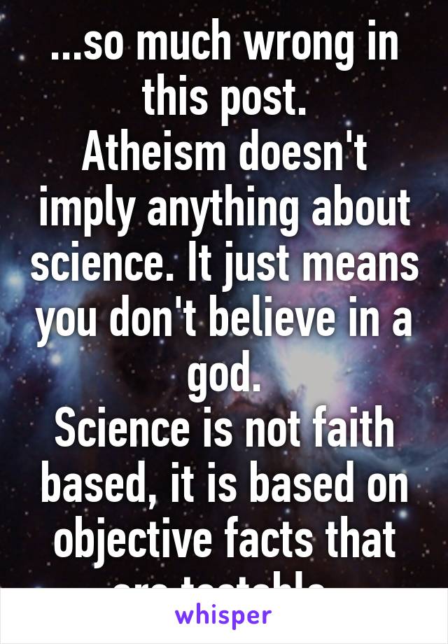 ...so much wrong in this post.
Atheism doesn't imply anything about science. It just means you don't believe in a god.
Science is not faith based, it is based on objective facts that are testable.