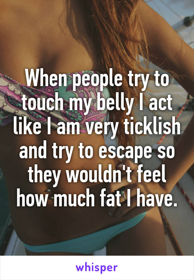 When people try to touch my belly I act like I am very ticklish and try to escape so they wouldn't feel how much fat I have.