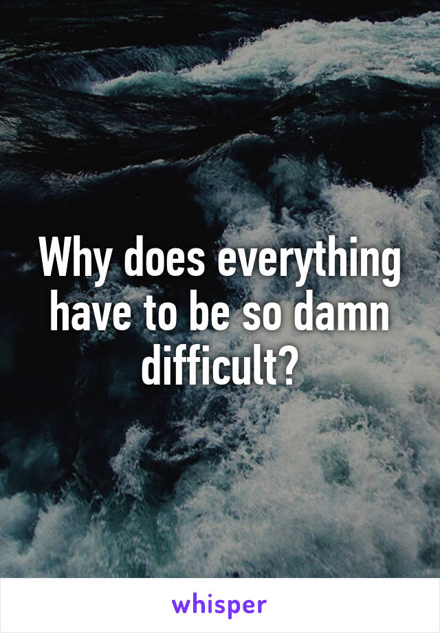 Why does everything have to be so damn difficult?