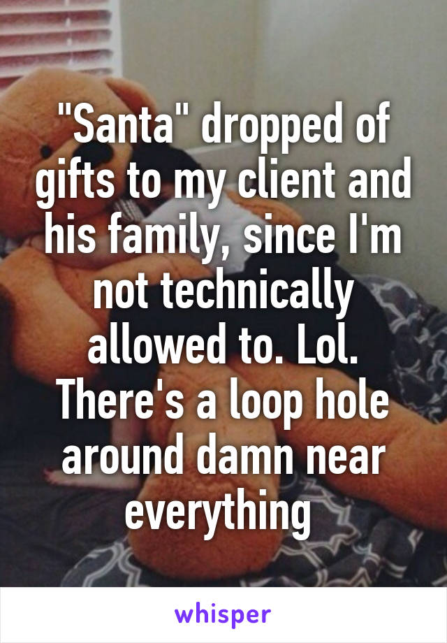 "Santa" dropped of gifts to my client and his family, since I'm not technically allowed to. Lol. There's a loop hole around damn near everything 