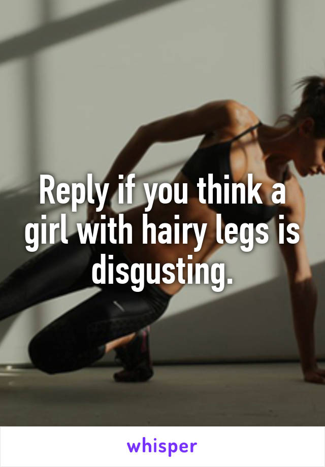 Reply if you think a girl with hairy legs is disgusting.