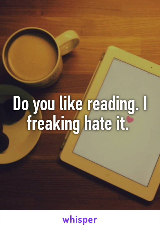 Do you like reading. I freaking hate it. 