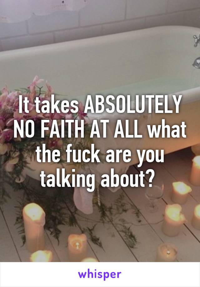 It takes ABSOLUTELY NO FAITH AT ALL what the fuck are you talking about? 