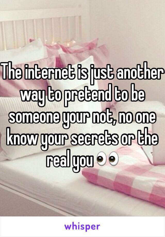 The internet is just another way to pretend to be someone your not, no one know your secrets or the real you 👀