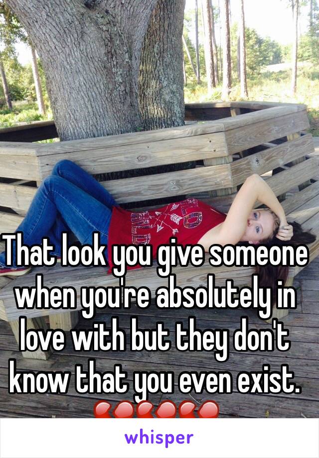 That look you give someone when you're absolutely in love with but they don't know that you even exist. 💔💔💔