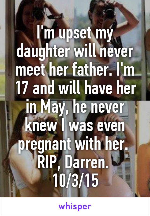 I'm upset my daughter will never meet her father. I'm 17 and will have her in May, he never knew I was even pregnant with her. 
RIP, Darren. 
10/3/15