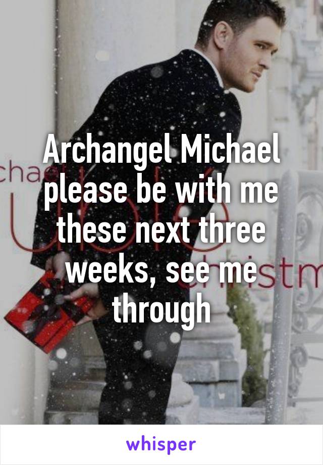 Archangel Michael please be with me these next three weeks, see me through