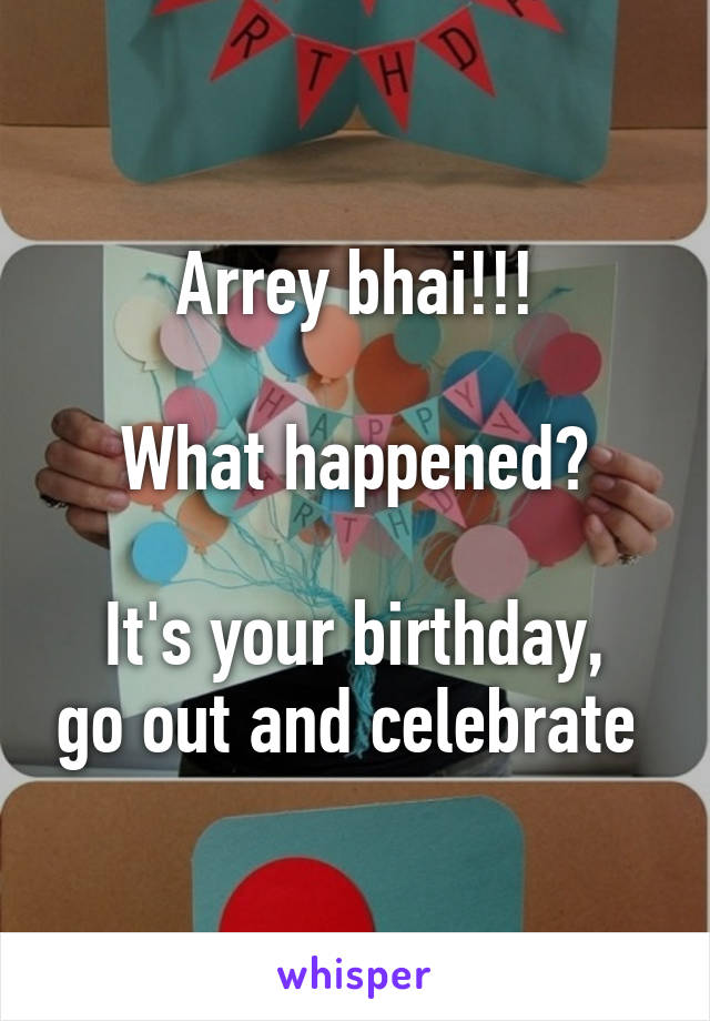 Arrey bhai!!!

What happened?

It's your birthday, go out and celebrate 