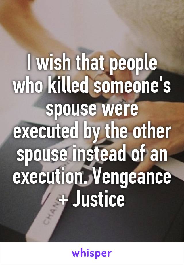 I wish that people who killed someone's spouse were executed by the other spouse instead of an execution. Vengeance + Justice