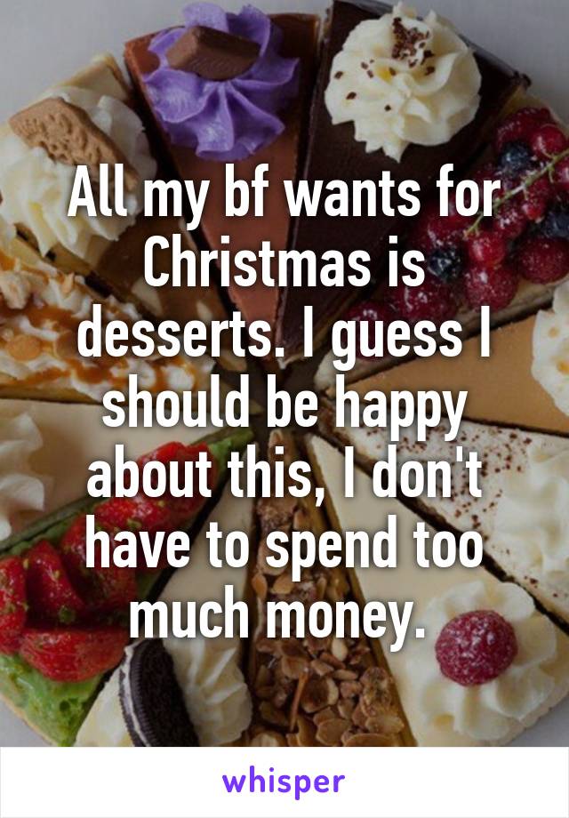 All my bf wants for Christmas is desserts. I guess I should be happy about this, I don't have to spend too much money. 