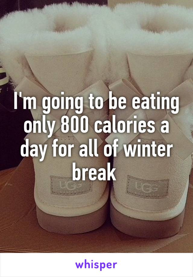 I'm going to be eating only 800 calories a day for all of winter break 