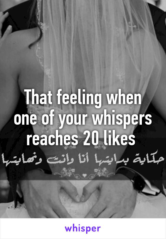 That feeling when one of your whispers reaches 20 likes 