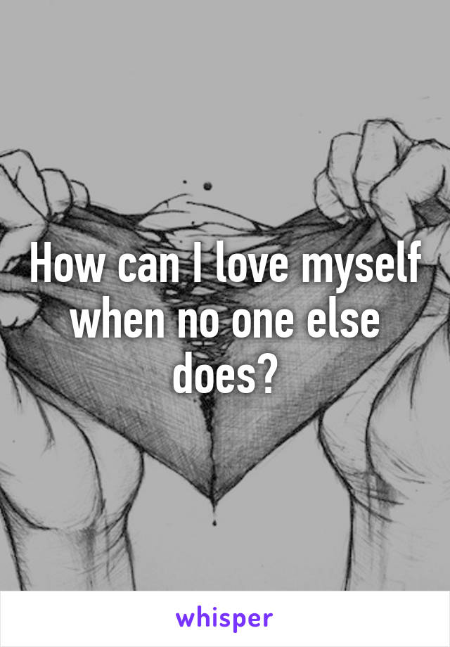 How can I love myself when no one else does?