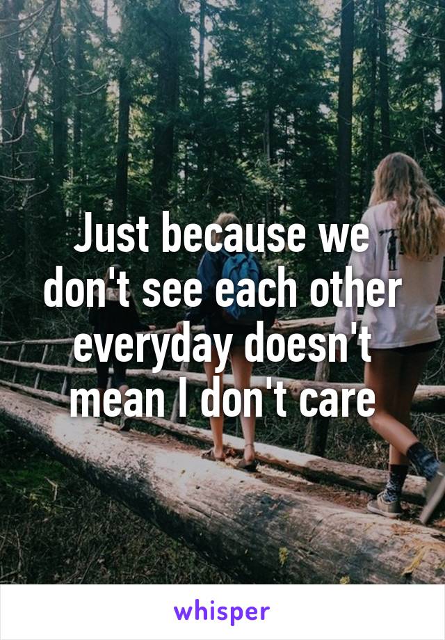 Just because we don't see each other everyday doesn't mean I don't care