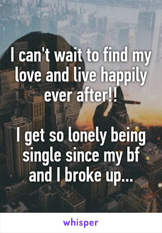 I can't wait to find my love and live happily ever after!!

I get so lonely being single since my bf and I broke up...