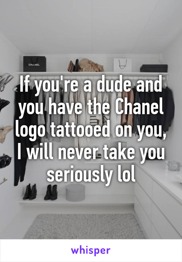 If you're a dude and you have the Chanel logo tattooed on you, I will never take you seriously lol