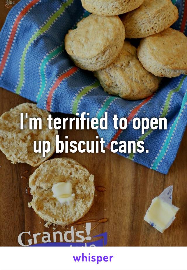 I'm terrified to open up biscuit cans. 