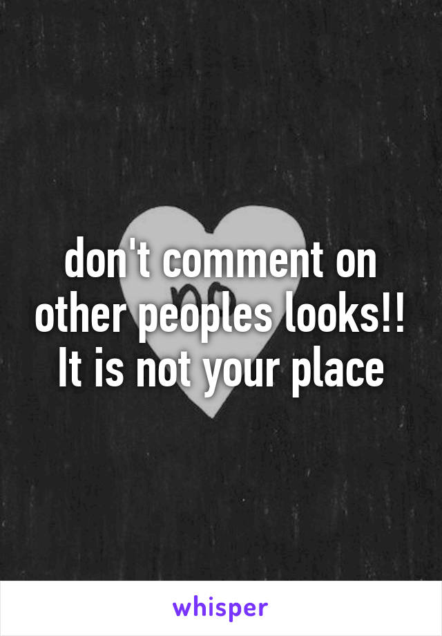 don't comment on other peoples looks!! It is not your place